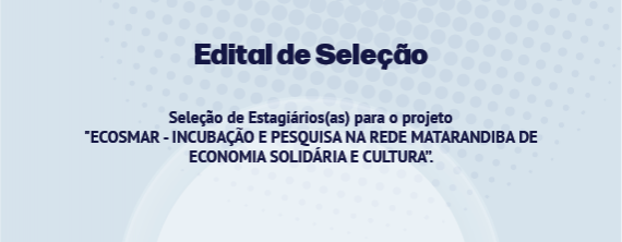 Edital de Seleção de Estágio ECOSMAR - INCUBAÇÃO E PESQUISA NA REDE MATARANDIBA DE ECONOMIA SOLIDÁRIA E CULTURA